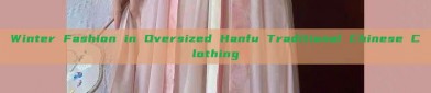 Winter Fashion in Oversized Hanfu Traditional Chinese Clothing