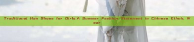Traditional Han Shoes for Girls:A Summer Fashion Statement in Chinese Ethnic Wear