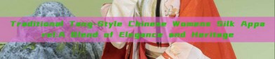 Traditional Tang-Style Chinese Womens Silk Apparel:A Blend of Elegance and Heritage