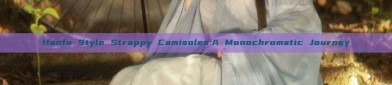 Hanfu Style Strappy Camisoles:A Monochromatic Journey