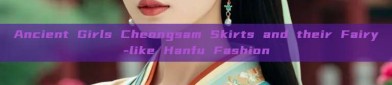 Ancient Girls Cheongsam Skirts and their Fairy-like Hanfu Fashion