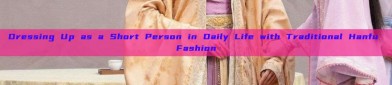 Dressing Up as a Short Person in Daily Life with Traditional Hanfu Fashion