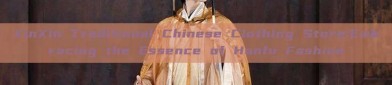 XinXin Traditional Chinese Clothing Store:Embracing the Essence of Hanfu Fashion