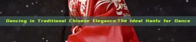 Dancing in Traditional Chinese Elegance:The Ideal Hanfu for Dance