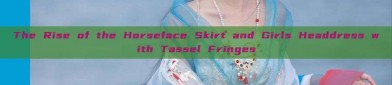 The Rise of the Horseface Skirt and Girls Headdress with Tassel Fringes