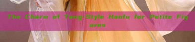 The Charm of Tang-Style Hanfu for Petite Figures