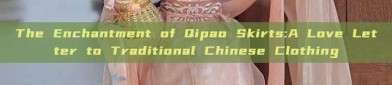 The Enchantment of Qipao Skirts:A Love Letter to Traditional Chinese Clothing
