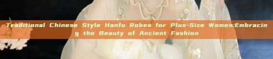 Traditional Chinese Style Hanfu Robes for Plus-Size Women:Embracing the Beauty of Ancient Fashion