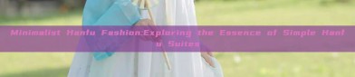 Minimalist Hanfu Fashion:Exploring the Essence of Simple Hanfu Suites