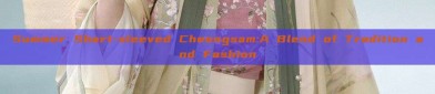 Summer Short-sleeved Cheongsam:A Blend of Tradition and Fashion