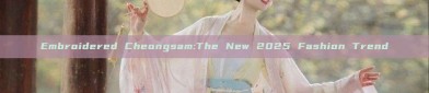 Embroidered Cheongsam:The New 2025 Fashion Trend