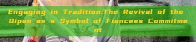 Engaging in Tradition:The Revival of the Qipao as a Symbol of Fiancees Commitment