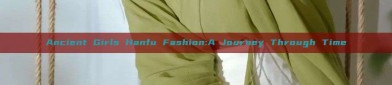 Ancient Girls Hanfu Fashion:A Journey Through Time