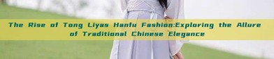 The Rise of Tong Liyas Hanfu Fashion:Exploring the Allure of Traditional Chinese Elegance