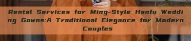 Rental Services for Ming-Style Hanfu Wedding Gowns:A Traditional Elegance for Modern Couples