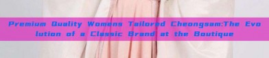 Premium Quality Womens Tailored Cheongsam:The Evolution of a Classic Brand at the Boutique