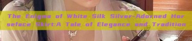 The Enigma of White Silk Silver-Adorned Horseface Skirt:A Tale of Elegance and Tradition