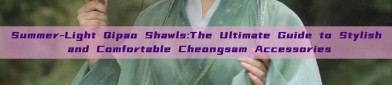 Summer-Light Qipao Shawls:The Ultimate Guide to Stylish and Comfortable Cheongsam Accessories