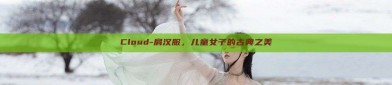 Cloud-肩汉服，儿童女子的古典之美