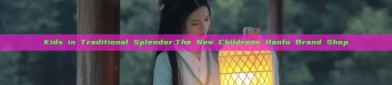 Kids in Traditional Splendor:The New Childrens Hanfu Brand Shop