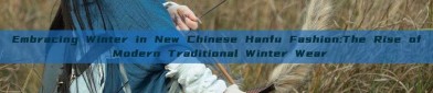 Embracing Winter in New Chinese Hanfu Fashion:The Rise of Modern Traditional Winter Wear