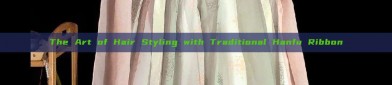 The Art of Hair Styling with Traditional Hanfu Ribbon