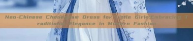 Neo-Chinese Cheongsam Dress for Little Girls:Embracing Traditional Elegance in Modern Fashion