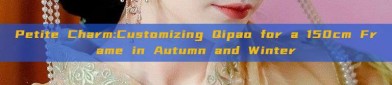 Petite Charm:Customizing Qipao for a 150cm Frame in Autumn and Winter