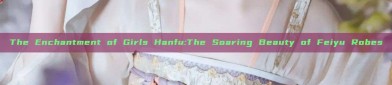 The Enchantment of Girls Hanfu:The Soaring Beauty of Feiyu Robes