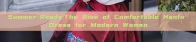Summer-Ready:The Rise of Comfortable Hanfu Dress for Modern Women