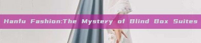 Hanfu Fashion:The Mystery of Blind Box Suites