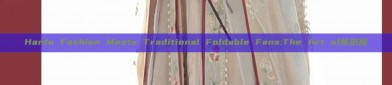 Hanfu Fashion Meets Traditional Foldable Fans:The Art of折纸扇