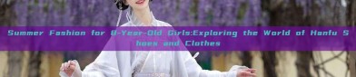 Summer Fashion for 8-Year-Old Girls:Exploring the World of Hanfu Shoes and Clothes