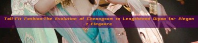 Tall-Fit Fashion:The Evolution of Cheongsam to Lengthened Qipao for Elegant Elegance