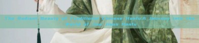The Radiant Beauty of Traditional Chinese Hanfu:A Journey into the World of Jiao Jiaos Hanfu