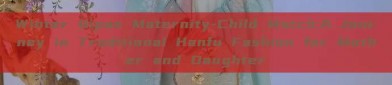 Winter Qipao Maternity-Child Match:A Journey in Traditional Hanfu Fashion for Mother and Daughter