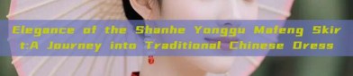 Elegance of the Shanhe Yonggu Mafeng Skirt:A Journey into Traditional Chinese Dress