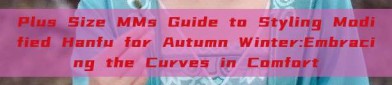Plus Size MMs Guide to Styling Modified Hanfu for Autumn Winter:Embracing the Curves in Comfort