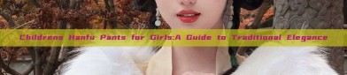 Childrens Hanfu Pants for Girls:A Guide to Traditional Elegance