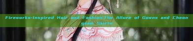 Fireworks-Inspired Hair and Fashion:The Allure of Gowns and Cheongsam Skirts
