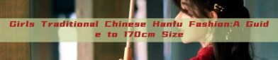 Girls Traditional Chinese Hanfu Fashion:A Guide to 170cm Size