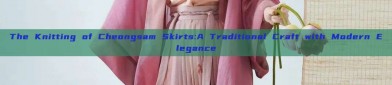 The Knitting of Cheongsam Skirts:A Traditional Craft with Modern Elegance