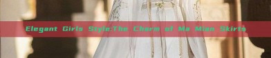 Elegant Girls Style:The Charm of Ma Mian Skirts
