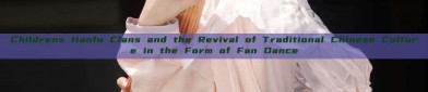 Childrens Hanfu Clans and the Revival of Traditional Chinese Culture in the Form of Fan Dance