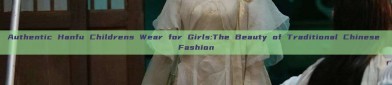 Authentic Hanfu Childrens Wear for Girls:The Beauty of Traditional Chinese Fashion