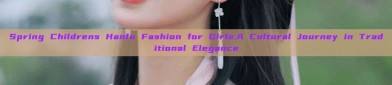 Spring Childrens Hanfu Fashion for Girls:A Cultural Journey in Traditional Elegance