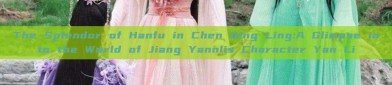 The Splendor of Hanfu in Chen Qing Ling:A Glimpse into the World of Jiang Yannlis Character Yan Li
