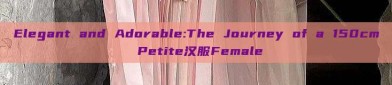 Elegant and Adorable:The Journey of a 150cm Petite汉服Female