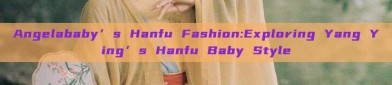 Angelababy’s Hanfu Fashion:Exploring Yang Ying’s Hanfu Baby Style