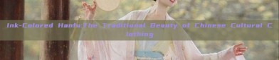 Ink-Colored Hanfu:The Traditional Beauty of Chinese Cultural Clothing